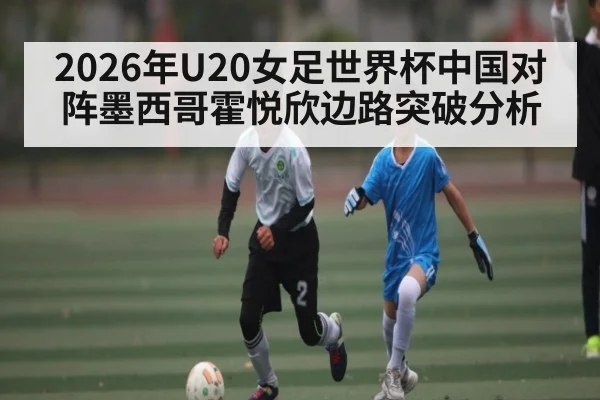 2026年U20女足世界杯中国对阵墨西哥霍悦欣边路突破分析 | KAIYUN
